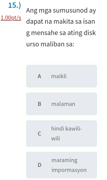 15.)
Ang mga sumusunod ay
1.00pt/s dapat na makita sa isan
g mensahe sa ating disk
urso maliban sa:
A maikli
B malaman
hindi kawili-
C
wili
maraming
D
impormasyon