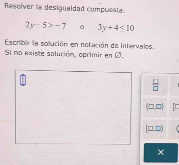 Resolver la desigualdad compuesta.
2y-5>-7 0 3y+4≤ 10
Escribir la solución en notación de intervalos. 
Si no existe solución, oprimir en Ø.
 □ /□  
(□ ,□ ) [□
[□ ,□ )
X