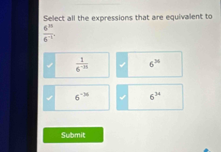 Select all the expressions that are equivalent to
 6^(35)/6^(-1) .
 1/6^(-35) 
6^(36)
6^(-36)
6^(34)
Submit