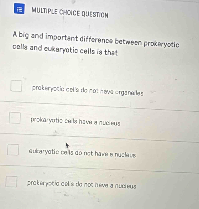 big and important difference between prokaryotic
cells and eukaryotic cells is that
prokaryotic cells do not have organelles
prokaryotic cells have a nucleus
eukaryotic cells do not have a nucleus
prokaryotic cells do not have a nucleus