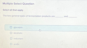 Multiple Select Question
Select all that apply
The two general types of fermentation products are _and_
glycolytic
alcoholic
reductant
acidic