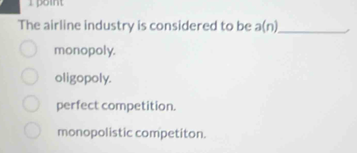 point
The airline industry is considered to be a(n) _
monopoly.
oligopoly.
perfect competition.
monopolistic competiton.