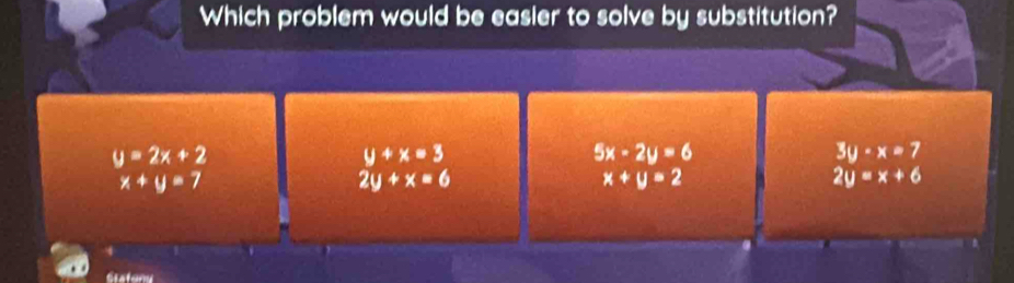 Which problem would be easier to solve by substitution?
y=2x+2
y+x=3
5x-2y=6
3y-x=7
x+y=7
2y+x=6
x+y=2
2y=x+6
Giatony