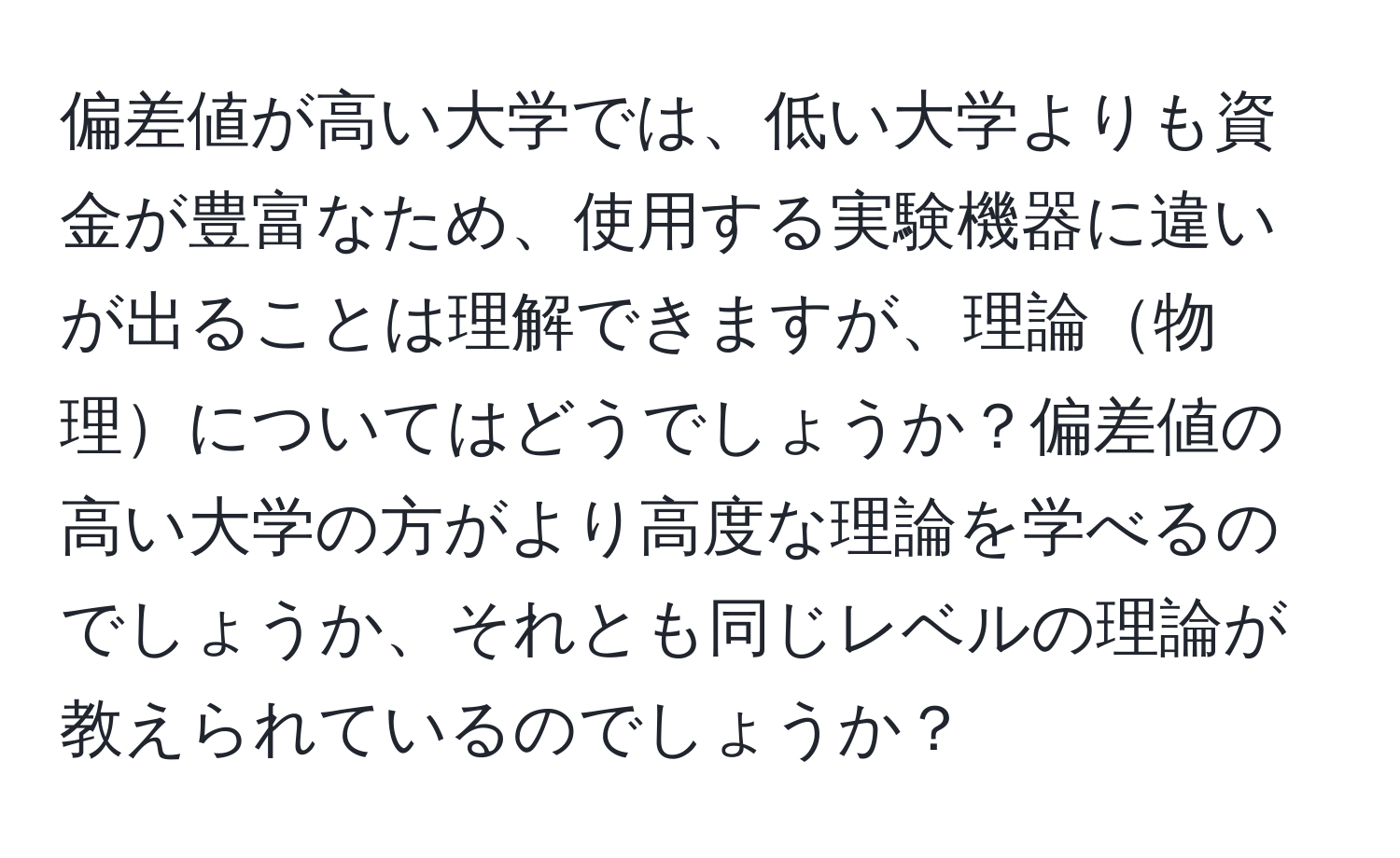 偏差値が高い大学では、低い大学よりも資金が豊富なため、使用する実験機器に違いが出ることは理解できますが、理論物理についてはどうでしょうか？偏差値の高い大学の方がより高度な理論を学べるのでしょうか、それとも同じレベルの理論が教えられているのでしょうか？