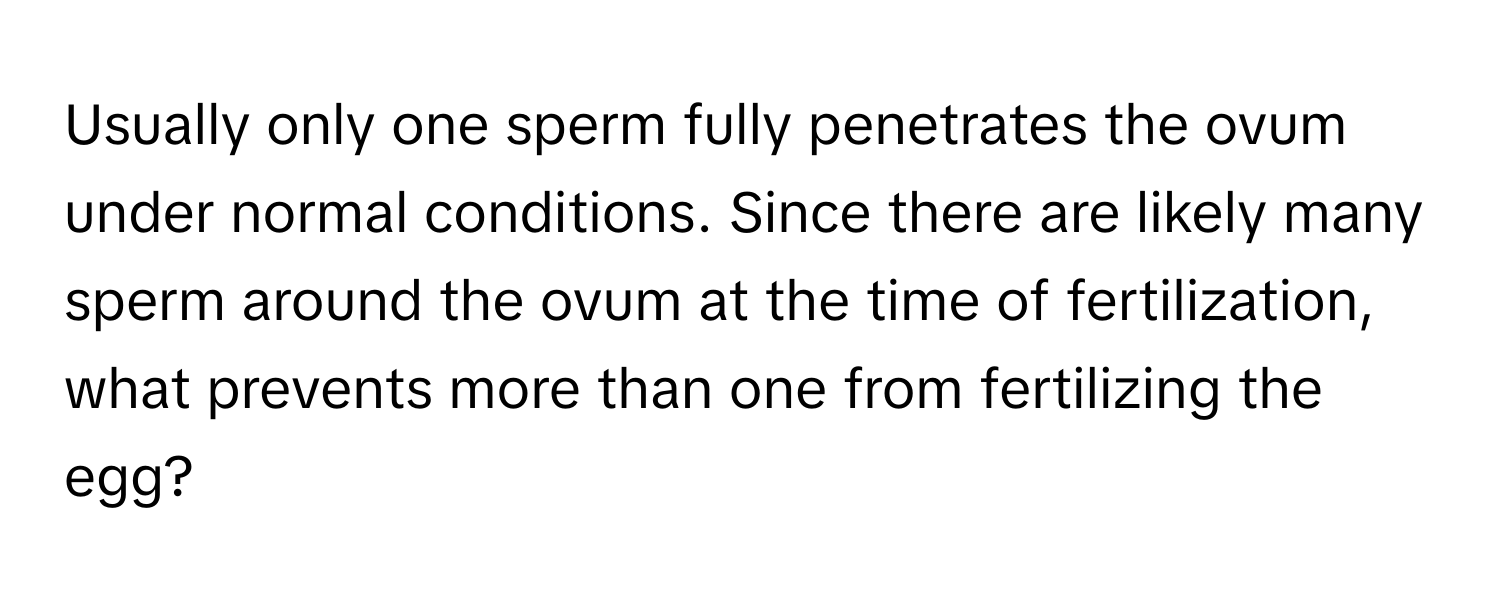 Usually only one sperm fully penetrates the ovum under normal conditions. Since there are likely many sperm around the ovum at the time of fertilization, what prevents more than one from fertilizing the egg?