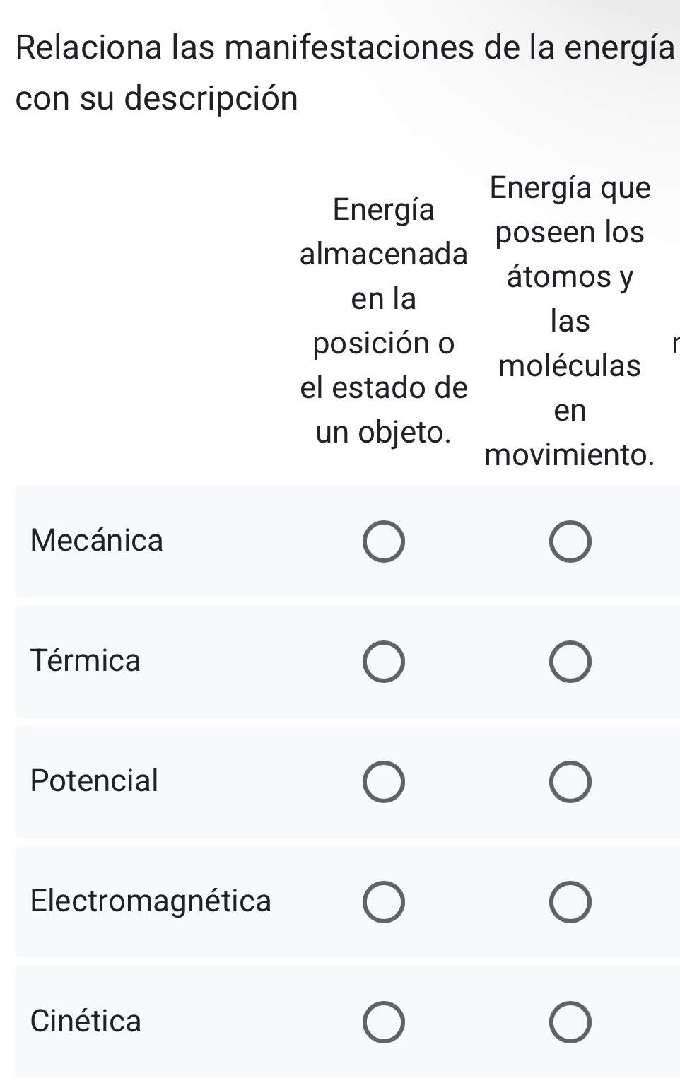 Relaciona las manifestaciones de la energía
con su descripción
Energía que
Energía
almacenada poseen los
átomos y
en la
las
posición o
moléculas
el estado de
en
un objeto. movimiento.
Mecánica
Térmica
Potencial
Electromagnética
Cinética