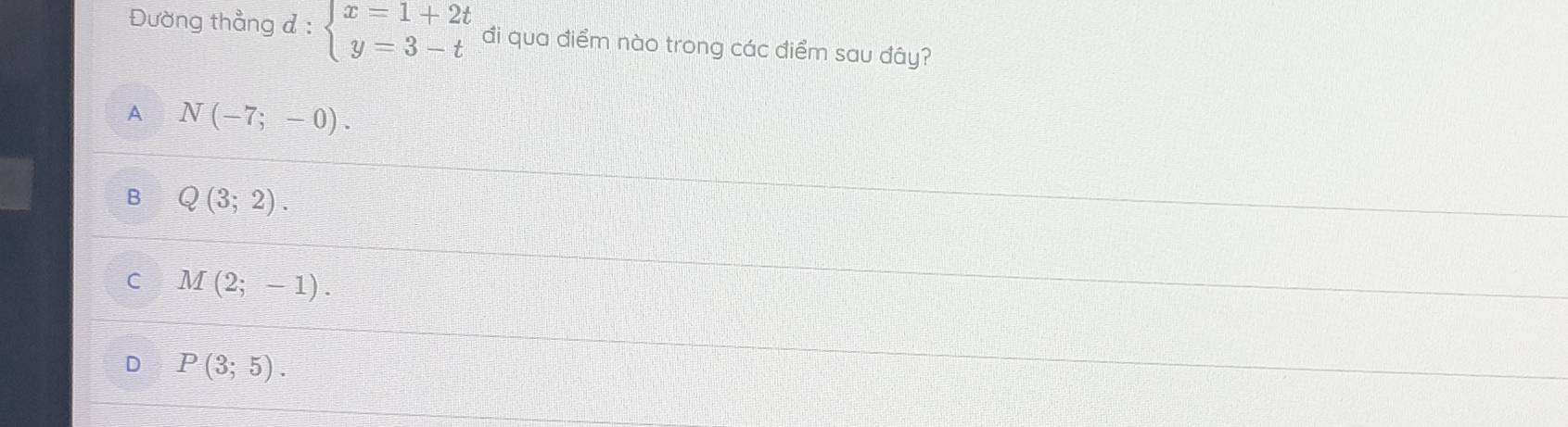 Đường thẳng đ : beginarrayl x=1+2t y=3-tendarray. đi qua điểm nào trong các điểm sau đây?
A N(-7;-0).
B Q(3;2).
C M(2;-1).
D P(3;5).