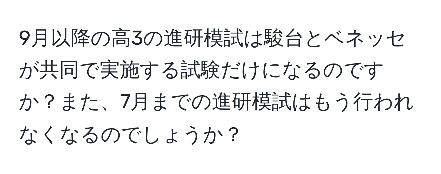 9月以降の高3の進研模試は駿台とベネッセが共同で実施する試験だけになるのですか？また、7月までの進研模試はもう行われなくなるのでしょうか？