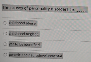 The causes of personality disorders are_
childhood abuse.
childhood neglect.
yet to be identifed.
genetic and neurodevelopmental.