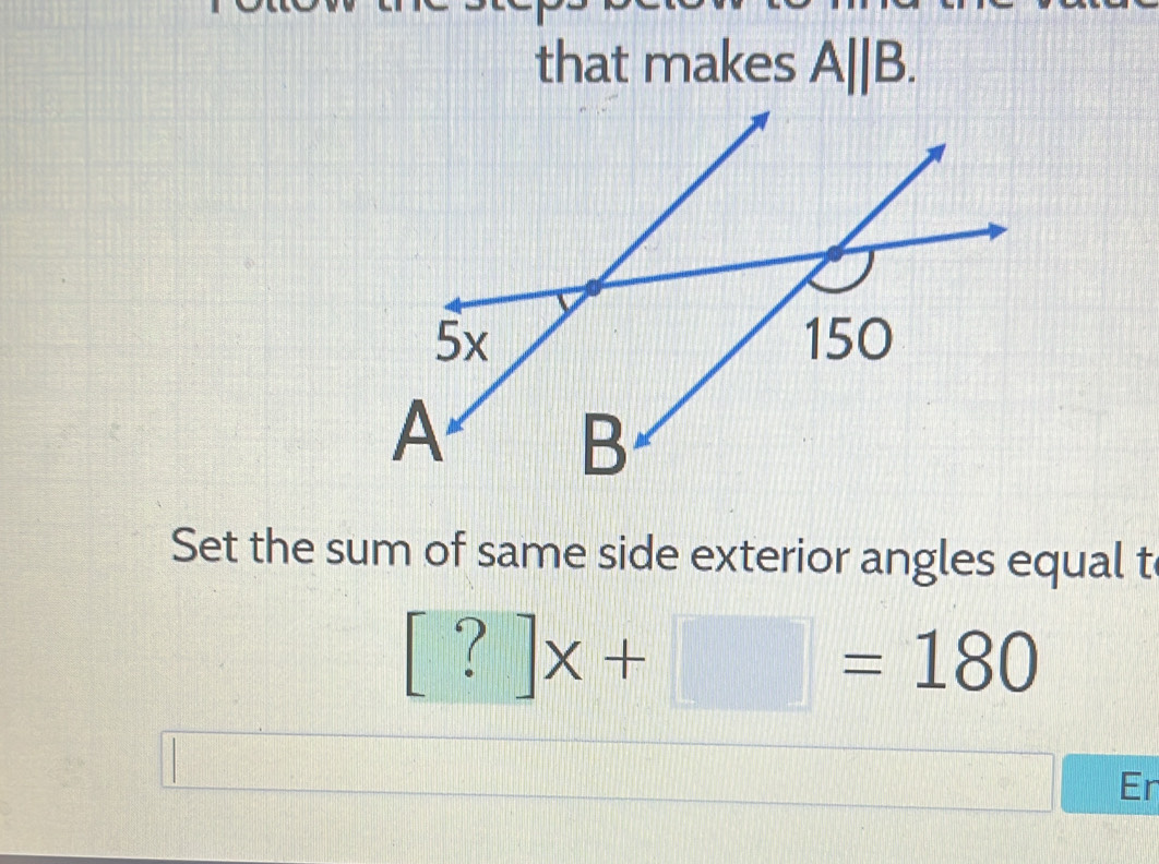 that makes A||B. 
Set the sum of same side exterior angles equal t
[?]x+□ =180
Er