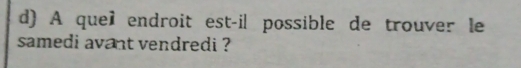 A quel endroit est-il possible de trouver le 
samedi avant vendredi ?