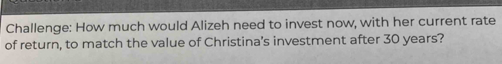 Challenge: How much would Alizeh need to invest now, with her current rate 
of return, to match the value of Christina's investment after 30 years?