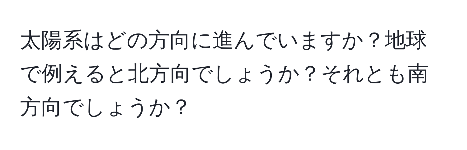 太陽系はどの方向に進んでいますか？地球で例えると北方向でしょうか？それとも南方向でしょうか？