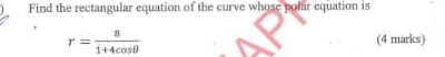 Find the rectangular equation of the curve whose polar equation is
r= 8/1+4cos θ   (4 marks)