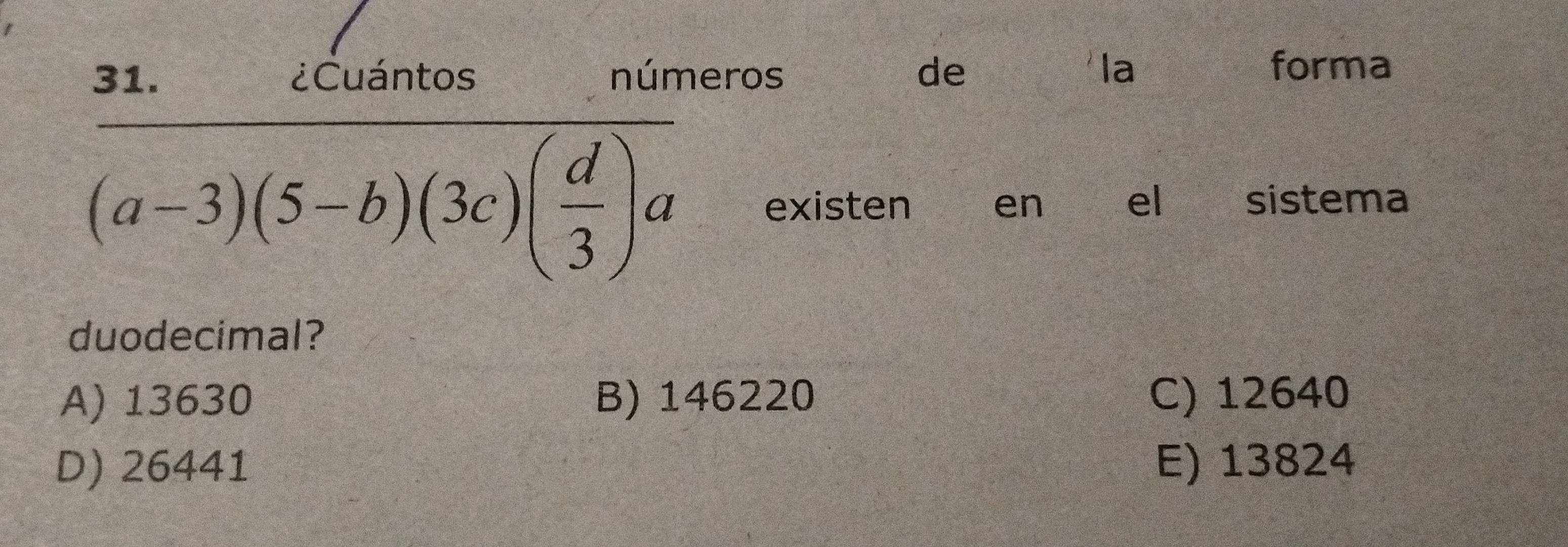 ¿Cuántos números de
la forma
frac (a-3)(5-b)(3c)( d/3 )a existen en el sistema
duodecimal?
A) 13630 B) 146220 C) 12640
D) 26441 E) 13824