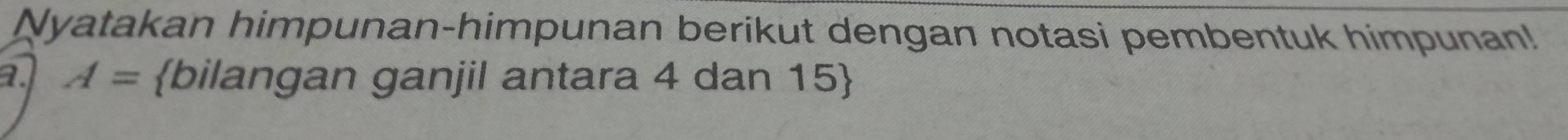 Nyatakan himpunan-himpunan berikut dengan notasi pembentuk himpunan! 
a. A= bilangan ganjil antara 4 dan 15 