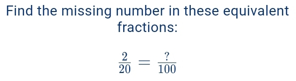 Find the missing number in these equivalent 
fractions:
 2/20 = ?/100 