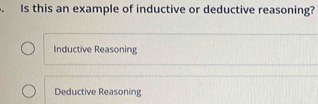 Is this an example of inductive or deductive reasoning?
Inductive Reasoning
Deductive Reasoning