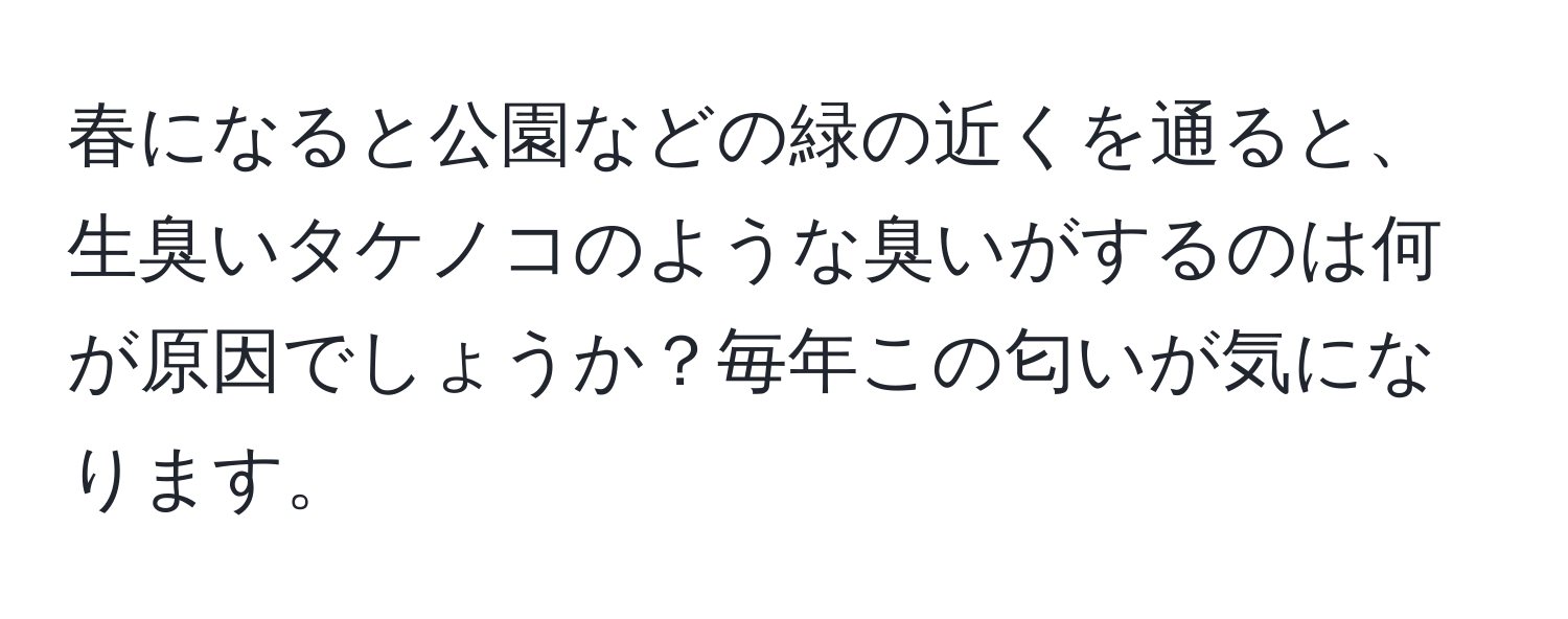 春になると公園などの緑の近くを通ると、生臭いタケノコのような臭いがするのは何が原因でしょうか？毎年この匂いが気になります。