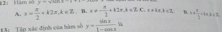 12: Hàm sõ y=sqrt(sin x-1)
A. x= π /2 +k2π , k∈ Z. B. x!= - π /2 +k2π , k∈ Z.C. x!= kπ , k∈ Z. D. x!=  π /2 +kπ , k∈ Z. 
13: Tập xác định của hàm số y= sin x/1-cos x la