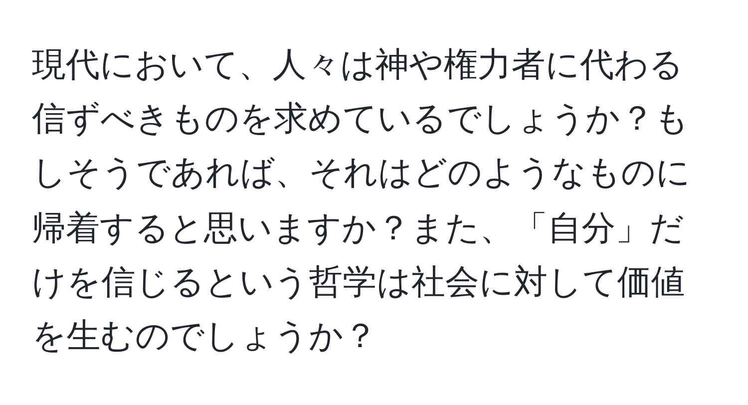 現代において、人々は神や権力者に代わる信ずべきものを求めているでしょうか？もしそうであれば、それはどのようなものに帰着すると思いますか？また、「自分」だけを信じるという哲学は社会に対して価値を生むのでしょうか？