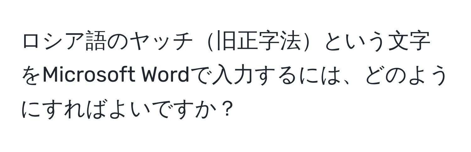 ロシア語のヤッチ旧正字法という文字をMicrosoft Wordで入力するには、どのようにすればよいですか？