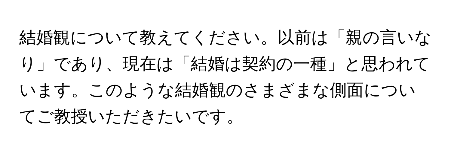 結婚観について教えてください。以前は「親の言いなり」であり、現在は「結婚は契約の一種」と思われています。このような結婚観のさまざまな側面についてご教授いただきたいです。