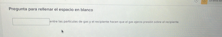 Pregunta para rellenar el espacio en blanco 
entre las partículas de gas y el recipiente hacen que el gas ejerza presión sobre el recipiente.