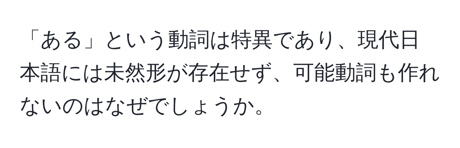 「ある」という動詞は特異であり、現代日本語には未然形が存在せず、可能動詞も作れないのはなぜでしょうか。