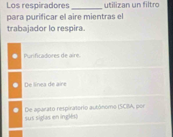 Los respiradores_ utilizan un filtro
para purificar el aire mientras el
trabajador lo respira.
Purificadores de aire.
De línea de aire
De aparato respiratorio autônomo (SCBA, por
sus siglas en inglés)