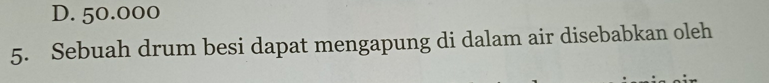 D. 50.000
5. Sebuah drum besi dapat mengapung di dalam air disebabkan oleh