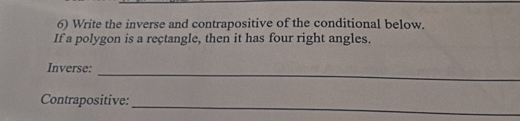 Write the inverse and contrapositive of the conditional below. 
If a polygon is a rectangle, then it has four right angles. 
_ 
Inverse: 
Contrapositive: 
_