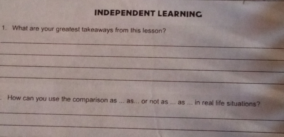 INDEPENDENT LEARNING 
1. What are your greatest takeaways from this lesson? 
_ 
_ 
_ 
_ 
. How can you use the comparison as ... as... or not as ... as ... in real life situations? 
_ 
_