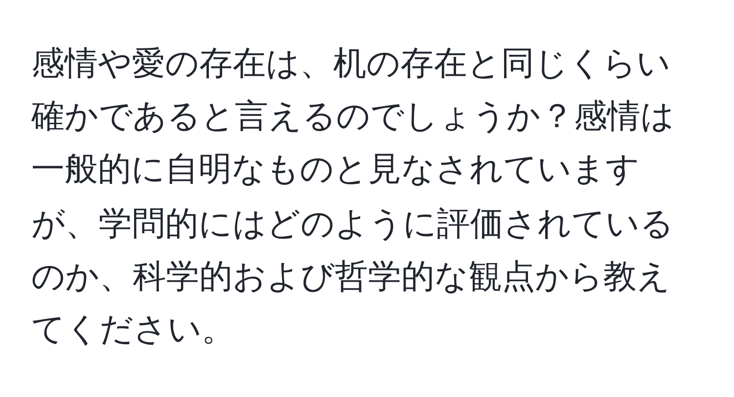 感情や愛の存在は、机の存在と同じくらい確かであると言えるのでしょうか？感情は一般的に自明なものと見なされていますが、学問的にはどのように評価されているのか、科学的および哲学的な観点から教えてください。