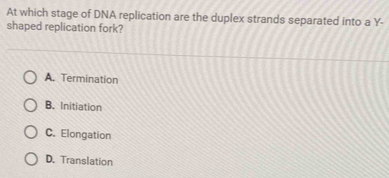 At which stage of DNA replication are the duplex strands separated into a Y -
shaped replication fork?
A. Termination
B. Initiation
C. Elongation
D. Translation