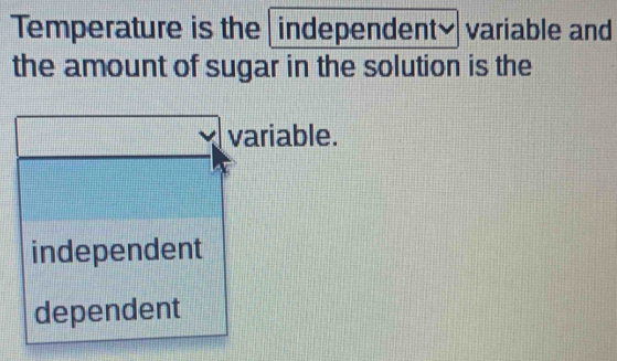 Temperature is the independent~ variable and
the amount of sugar in the solution is the
variable.
independent
dependent