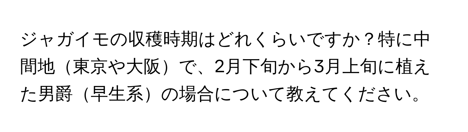 ジャガイモの収穫時期はどれくらいですか？特に中間地東京や大阪で、2月下旬から3月上旬に植えた男爵早生系の場合について教えてください。