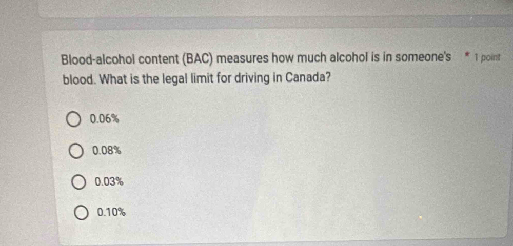 Blood-alcohol content (BAC) measures how much alcohol is in someone's * 1 point
blood. What is the legal limit for driving in Canada?
0.06%
0.08%
0.03%
0.10%