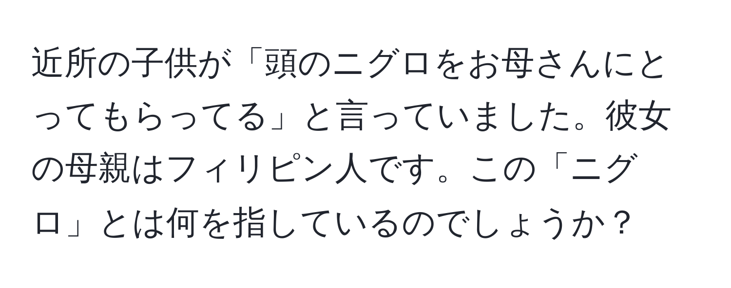 近所の子供が「頭のニグロをお母さんにとってもらってる」と言っていました。彼女の母親はフィリピン人です。この「ニグロ」とは何を指しているのでしょうか？