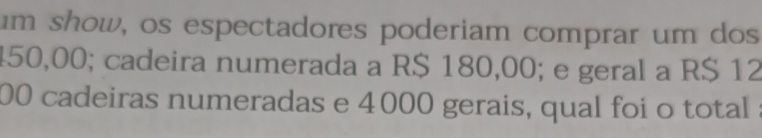 um show, os espectadores poderiam comprar um dos
450,00; cadeira numerada a R$ 180,00; e geral a R$ 12
00 cadeiras numeradas e 4000 gerais, qual foi o total