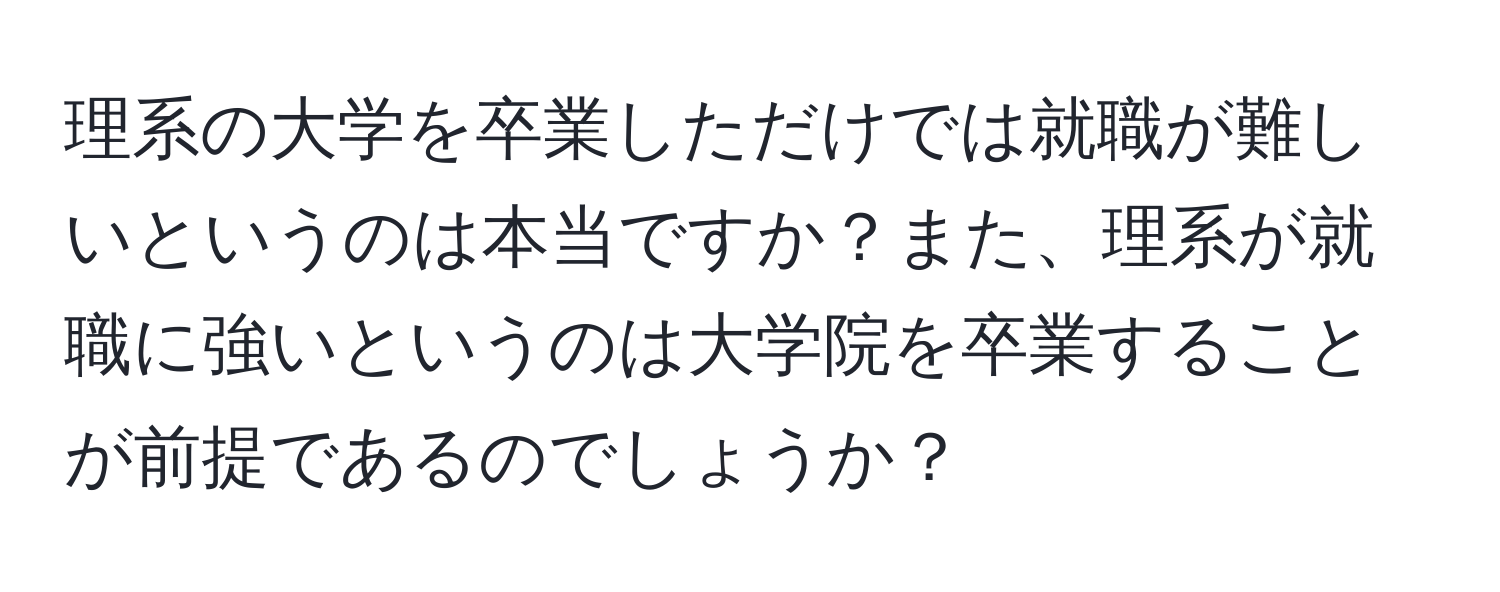 理系の大学を卒業しただけでは就職が難しいというのは本当ですか？また、理系が就職に強いというのは大学院を卒業することが前提であるのでしょうか？