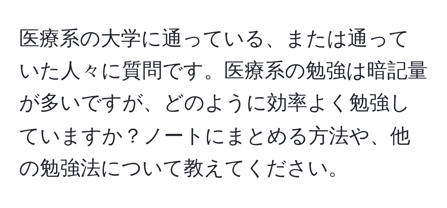 医療系の大学に通っている、または通っていた人々に質問です。医療系の勉強は暗記量が多いですが、どのように効率よく勉強していますか？ノートにまとめる方法や、他の勉強法について教えてください。