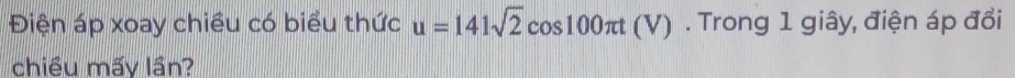 Điện áp xoay chiều có biểu thức u=141sqrt(2)cos 100π t(V). Trong 1 giây, điện áp đổi 
chiều mấy lần?