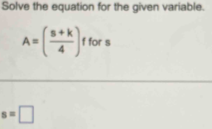 Solve the equation for the given variable.
A=( (s+k)/4 ) f for s
s=□