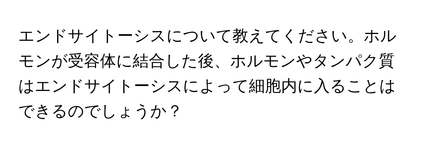 エンドサイトーシスについて教えてください。ホルモンが受容体に結合した後、ホルモンやタンパク質はエンドサイトーシスによって細胞内に入ることはできるのでしょうか？