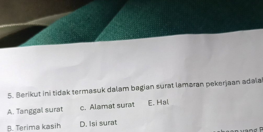 Berikut ini tidak termasuk dalam bagian surat lamaran pekerjaan adala
A. Tanggal surat c. Alamat surat E. Hal
B. Terima kasih D. Isi surat