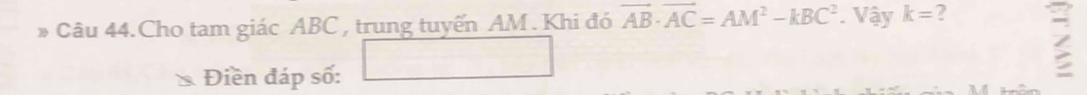 Câu 44.Cho tam giác ABC , trung tuyến AM. Khi đó vector AB· vector AC=AM^2-kBC^2. Vậy k=
Điền đáp số: _ 