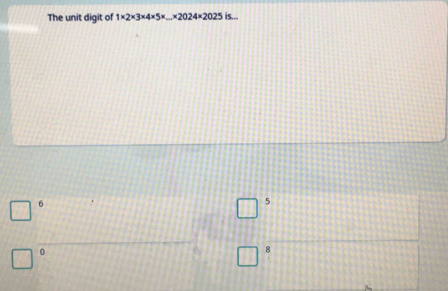 The unit digit of 1* 2* 3* 4* 5* ...* 2024* 2025 is...
6
5
0
8