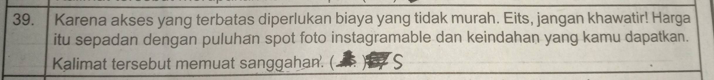 Karena akses yang terbatas diperlukan biaya yang tidak murah. Eits, jangan khawatir! Harga 
itu sepadan dengan puluhan spot foto instagramable dan keindahan yang kamu dapatkan. 
Kalimat tersebut memuat sanggahan. (