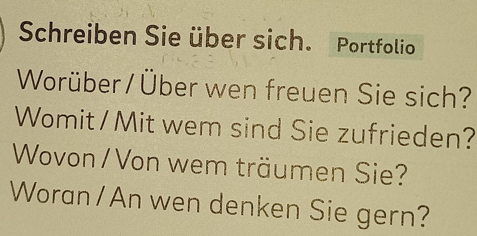 Schreiben Sie über sich. Portfolio 
Worüber/Über wen freuen Sie sich? 
Womit/Mit wem sind Sie zufrieden? 
Wovon / Von wem träumen Sie? 
Woran /An wen denken Sie gern?